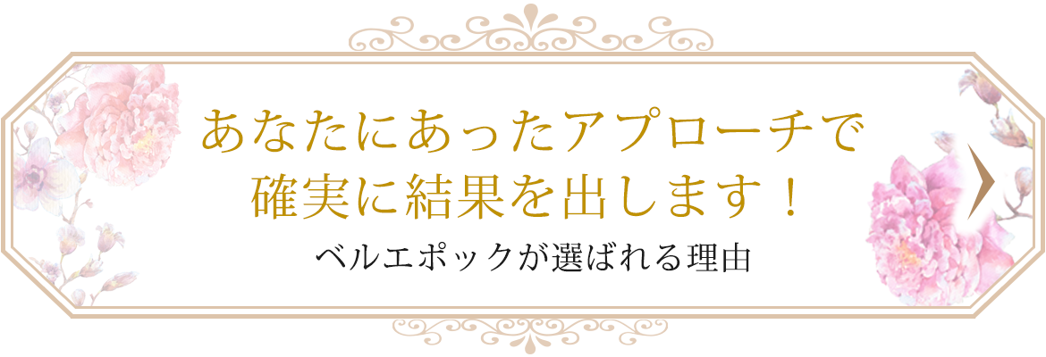 あなたにあったアプローチで確実に結果を出します！　ベルエポックが選ばれる理由